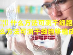 🦍 什么方法可测干细胞 🌺 （什么方法可测干细胞移植成功）